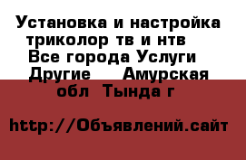 Установка и настройка триколор тв и нтв   - Все города Услуги » Другие   . Амурская обл.,Тында г.